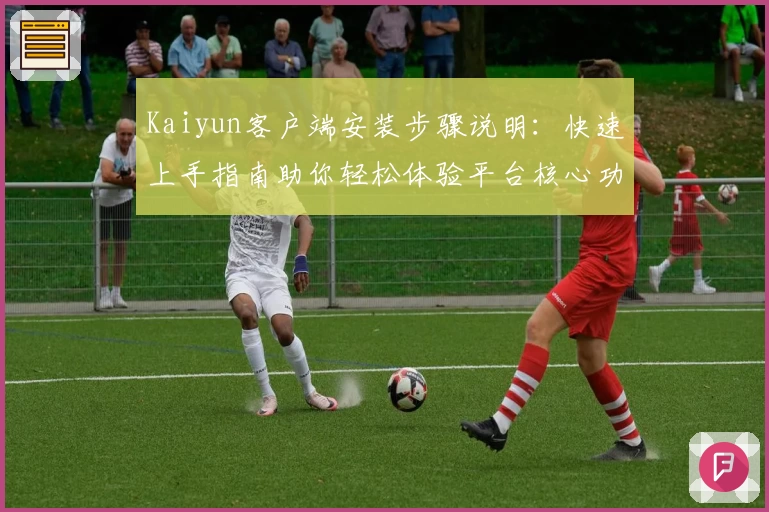 Kaiyun客户端安装步骤说明：快速上手指南助你轻松体验平台核心功能与亮点