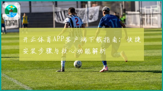 开云体育APP客户端下载指南：快捷安装步骤与核心功能解析