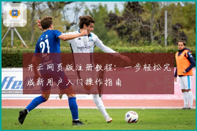 开云网页版注册教程：一步轻松完成新用户入门操作指南