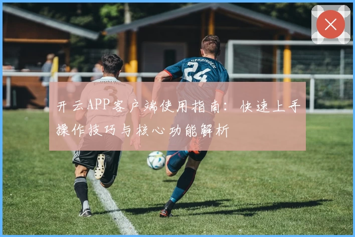 开云APP客户端使用指南：快速上手操作技巧与核心功能解析