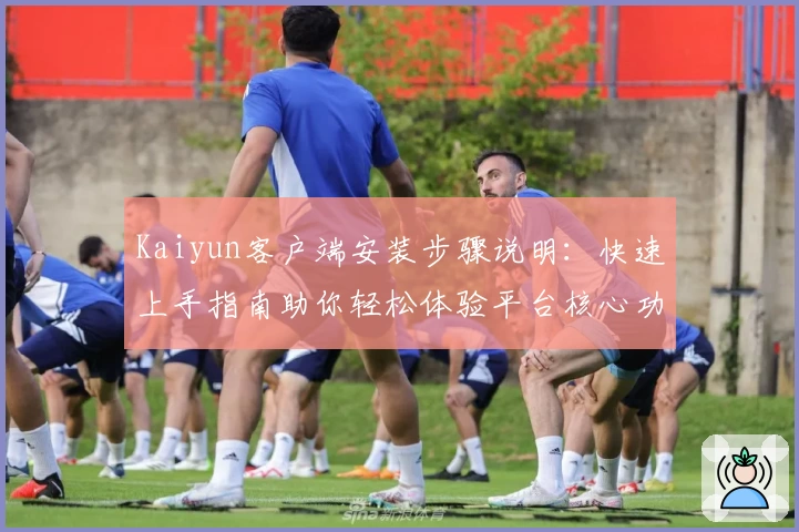 Kaiyun客户端安装步骤说明：快速上手指南助你轻松体验平台核心功能与亮点