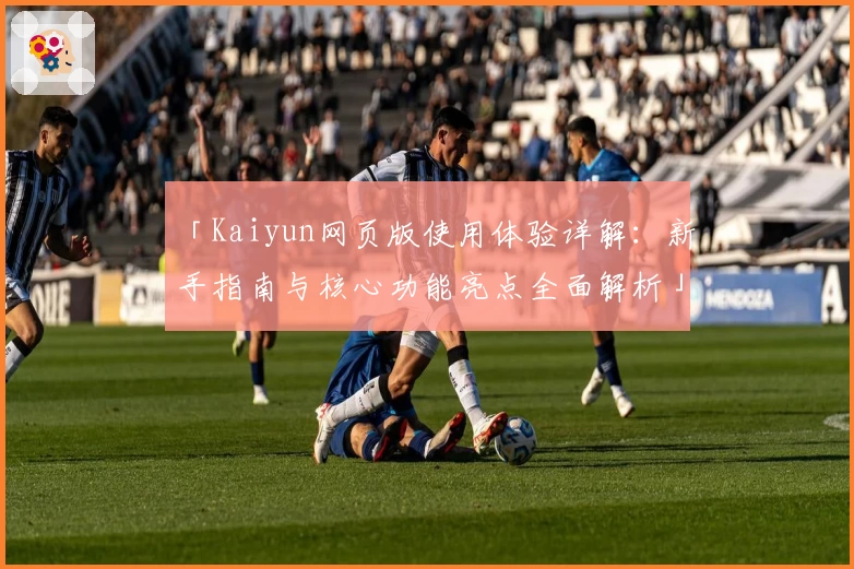 「Kaiyun网页版使用体验详解：新手指南与核心功能亮点全面解析」