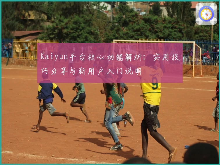 Kaiyun平台核心功能解析：实用技巧分享与新用户入门说明