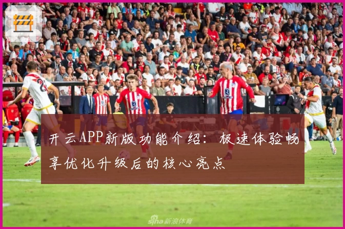 开云APP新版功能介绍：极速体验畅享优化升级后的核心亮点