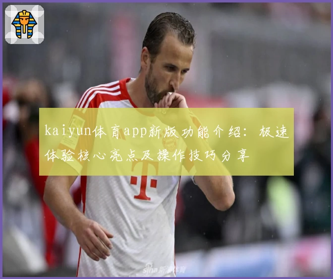 kaiyun体育app新版功能介绍：极速体验核心亮点及操作技巧分享