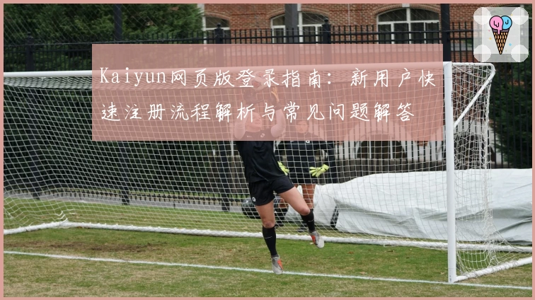 Kaiyun网页版登录指南：新用户快速注册流程解析与常见问题解答