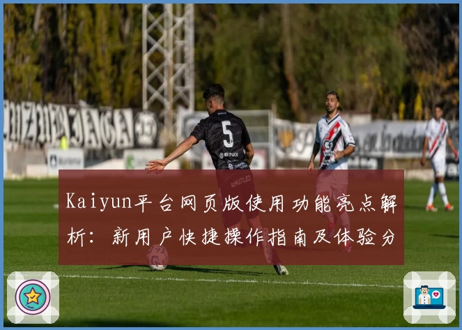 Kaiyun平台网页版使用功能亮点解析：新用户快捷操作指南及体验分享