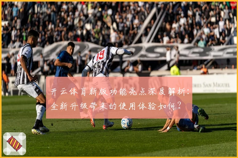 开云体育新版功能亮点深度解析：全新升级带来的使用体验如何？