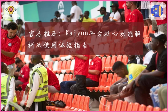官方推荐：Kaiyun平台核心功能解析及使用体验指南