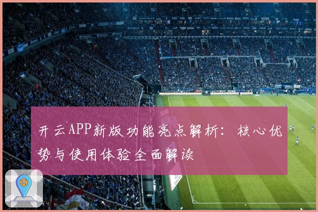 开云APP新版功能亮点解析：核心优势与使用体验全面解读