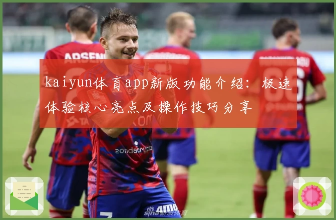 kaiyun体育app新版功能介绍：极速体验核心亮点及操作技巧分享