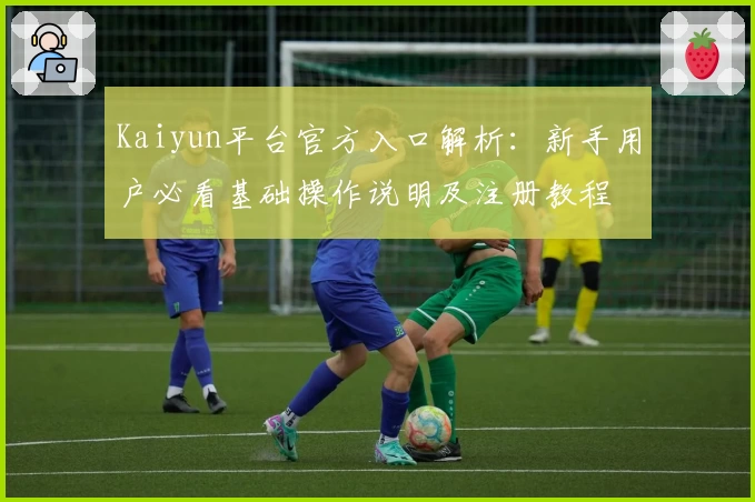 Kaiyun平台官方入口解析：新手用户必看基础操作说明及注册教程
