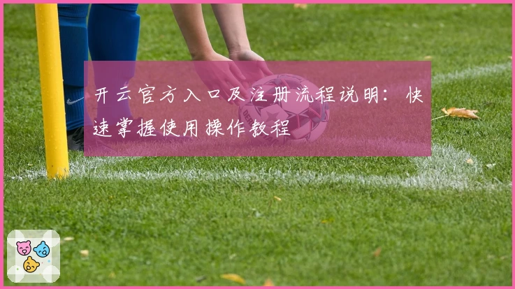 开云官方入口及注册流程说明：快速掌握使用操作教程