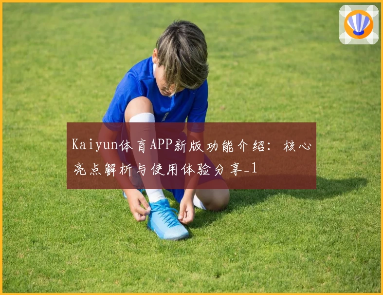 Kaiyun体育APP新版功能介绍：核心亮点解析与使用体验分享_1