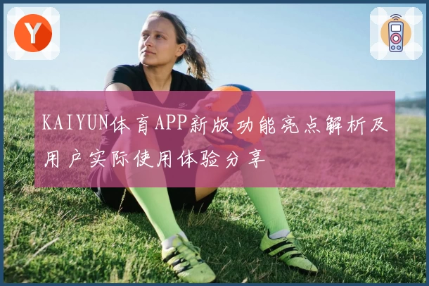 KAIYUN体育APP新版功能亮点解析及用户实际使用体验分享