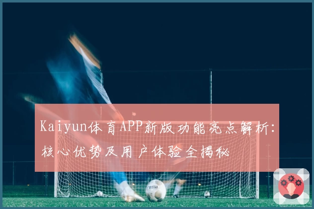 Kaiyun体育APP新版功能亮点解析：核心优势及用户体验全揭秘