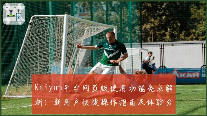 Kaiyun平台网页版使用功能亮点解析：新用户快捷操作指南及体验分享