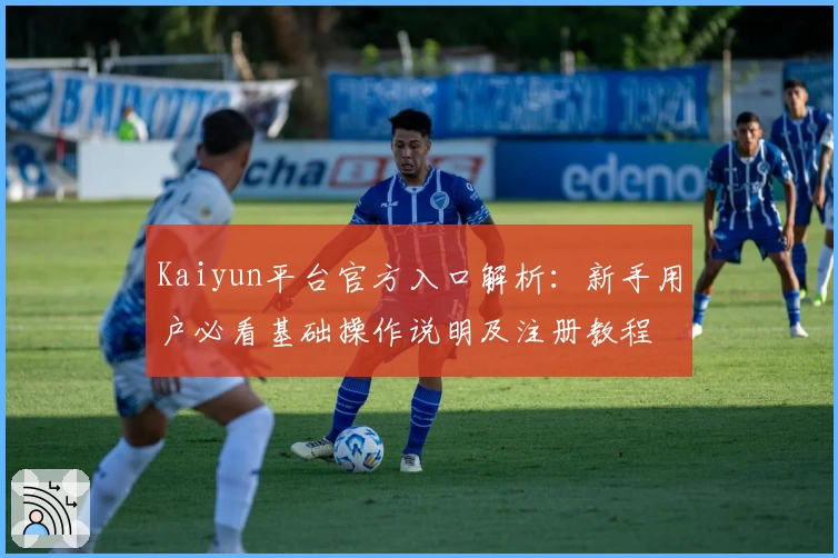Kaiyun平台官方入口解析：新手用户必看基础操作说明及注册教程